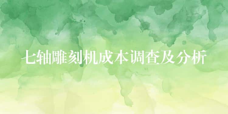 七轴雕刻机成本调查及分析 七轴雕刻机成本调查及分析